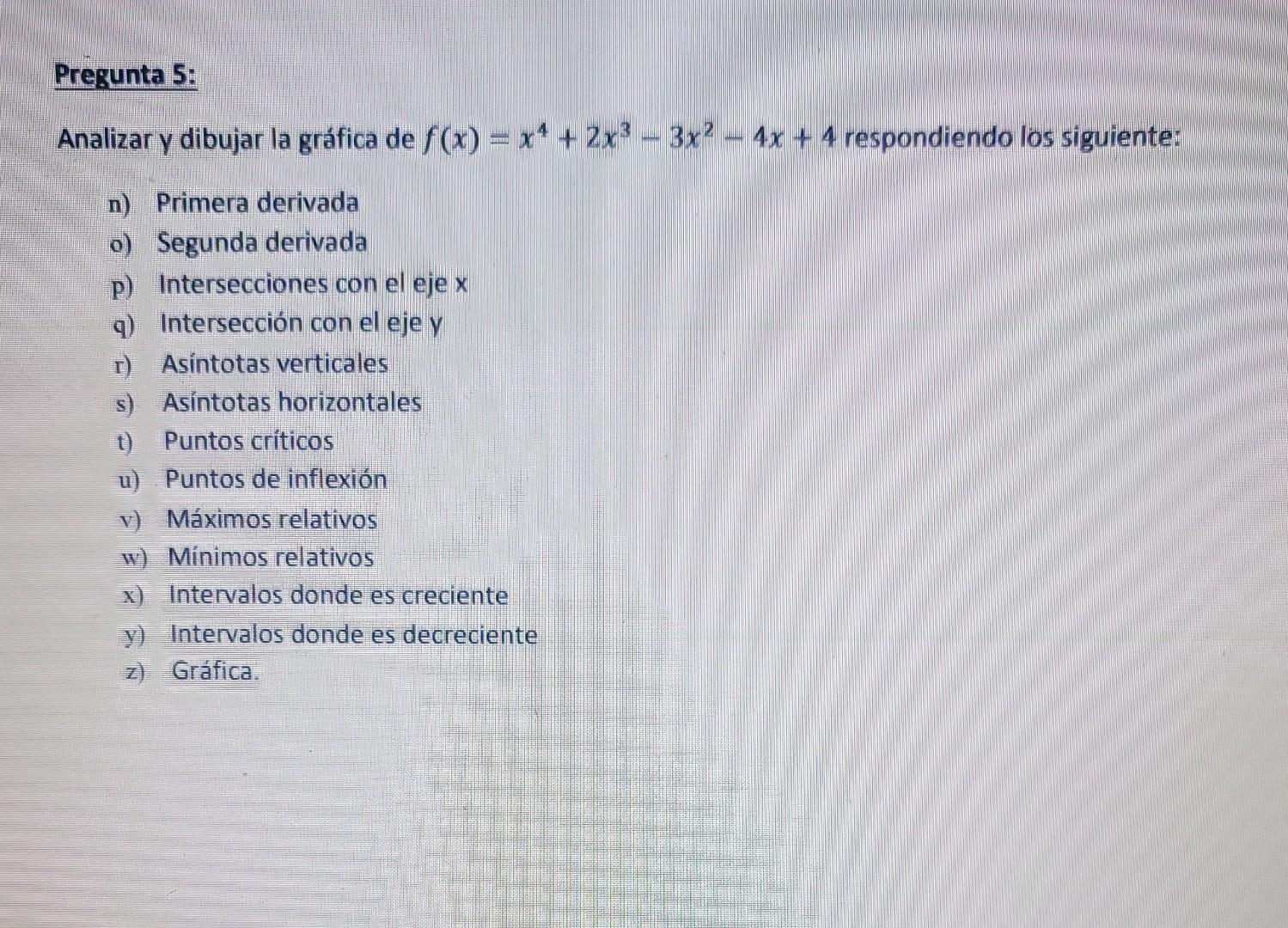 Analizar y dibujar la gráfica de \( f(x)=x^{4}+2 x^{3}-3 x^{2}-4 x+4 \) respondiendo los siguiente: n) Primera derivada o) Se