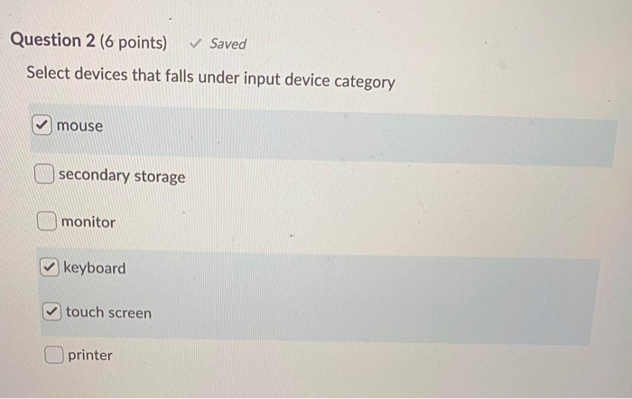 Question 2 (6 points) Saved Select devices that falls under input device category ✓ mouse A secondary storage monitor keyboar