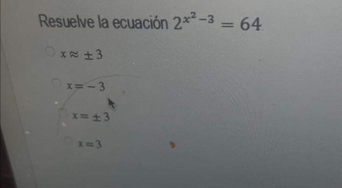 Resuelve la ecuación \( 2^{x^{2}-3}=64 \) \[ \begin{array}{l} x \approx \pm 3 \\ x=-3 \\ x= \pm 3 \\ x=3 \end{array} \]