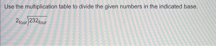 Use the multiplication table to divide the given numbers in the indicated base.
2four)232 four