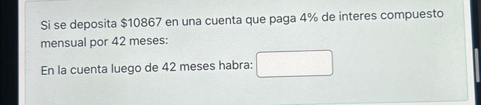 Si se deposita \( \$ 10867 \) en una cuenta que paga \( 4 \% \) de interes compuesto mensual por 42 meses: En la cuenta lueg