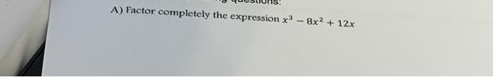 Solved A) Factor completely the expression x? - 8x2 + 12x | Chegg.com