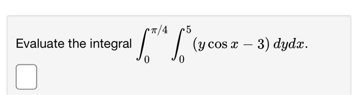 \( \int_{0}^{\pi / 4} \int_{0}^{5}(y \cos x-3) d y d x \)