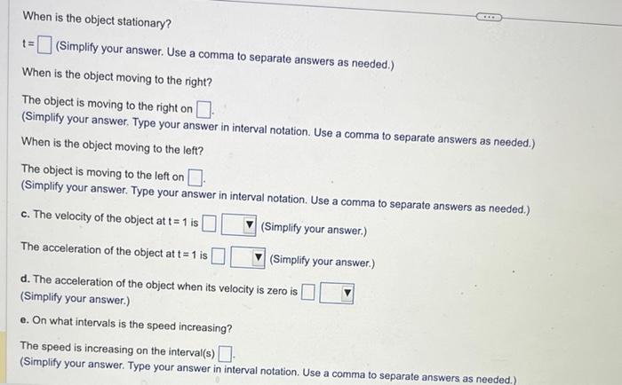 \( t=\quad \) (Simplify your answer. Use a comma to separate answers as needed.)
When is the object moving to the right?
The 