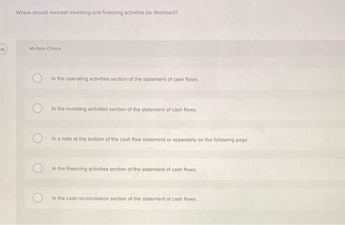 Where should noncosh investing and financing activities be disclosed?
Muitiple Choice
In the opetating activities section of 