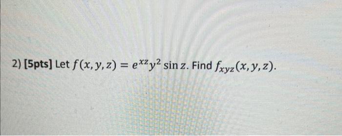 2) [5pts] Let \( f(x, y, z)=e^{x z} y^{2} \sin z \). Find \( f_{x y z}(x, y, z) \).