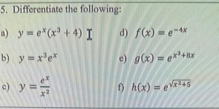 5. Differentiate the following: a) \( \left.y=e^{x}\left(x^{3}+4\right)\right] \) d) \( f(x)=e^{-4 x} \) b) \( y=x^{3} e^{x}