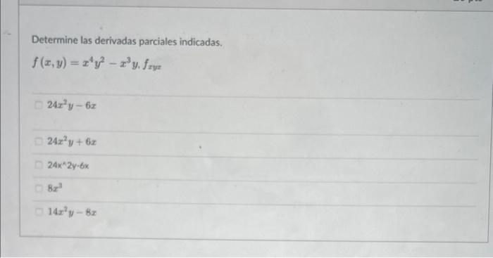 Determine las derivadas parciales indicadas. \[ f(x, y)=x^{4} y^{2}-x^{3} y . f_{x y z} \] \[ 24 x^{2} y-6 z \] \( 24 x^{2} y