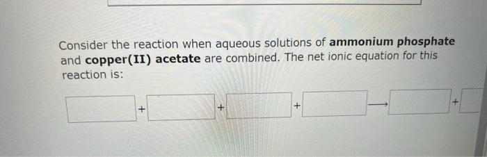 Consider the reaction when aqueous solutions of ammonium phosphate and copper(II) acetate are combined. The net ionic equatio