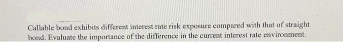 Callable bond exhibits different interest rate risk exposure compared with that of straight bond. Evaluate the importance of 