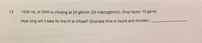 13 1000 mL of D5W is infusing at 20 gtt/min (20 macrogtt/min). Drop factor: 10 gtt/mL. How long will it take for the IV to in