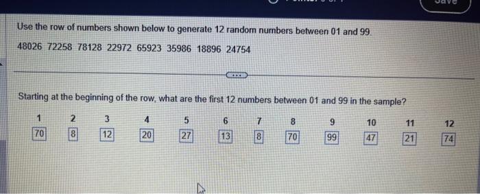 Use the row of numbers shown below to generate 12 random numbers between 01 and \( 99 . \) \( \begin{array}{llllll}4802672258