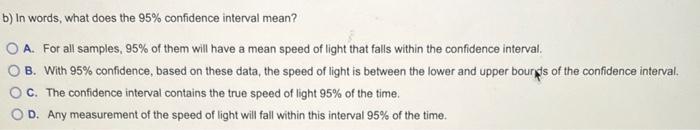 b) In words, what does the \( 95 \% \) confidence interval mean?
A. For all samples, \( 95 \% \) of them will have a mean spe