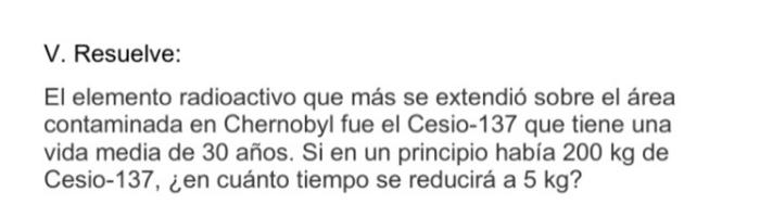 V. Resuelve: El elemento radioactivo que más se extendió sobre el área contaminada en Chernobyl fue el Cesio-137 que tiene un