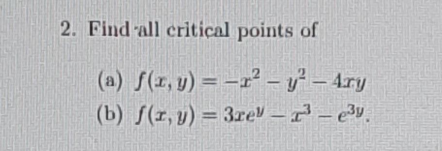 2. Find all critical points of (a) \( f(x, y)=-x^{2}-y^{2}-4 x y \) (b) \( f(x, y)=3 x e^{y}-x^{3}-e^{3 y} \).