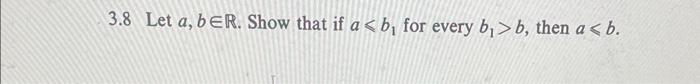 Solved 3.8 Let A,b∈R. Show That If A⩽b1 For Every B1>b, Then | Chegg.com