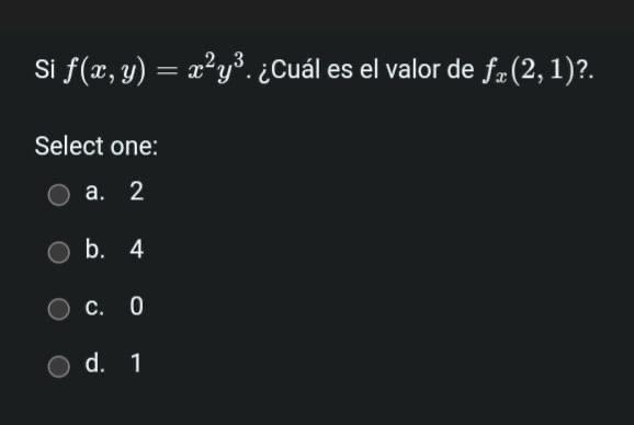 Si \( f(x, y)=x^{2} y^{3} \). ¿Cuál es el valor de \( f_{x}(2,1) \) ? Select one: a. 2 b. 4 c. 0 d. 1