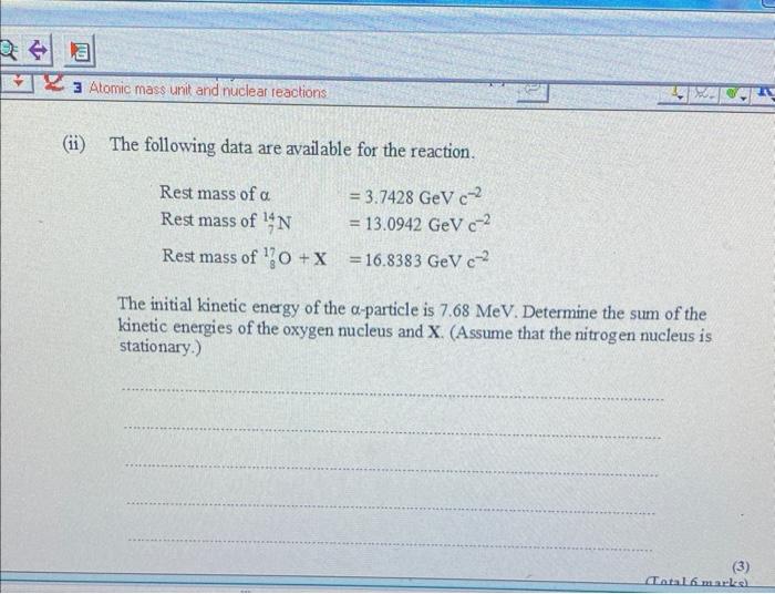 i) The following data are available for the reaction.
Rest mass of \( \alpha \)
\[
\begin{array}{l}
=3.7428 \mathrm{GeV} \mat