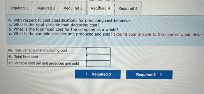 4. With respect to cost classifications for predicting cost behavior:
a. What is the total variable manufacturing cost?
b. Wh