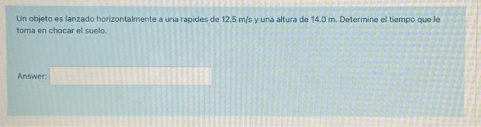 Un objeto es lanzado horizontalmente a una rapides de \( 12.5 \mathrm{~m} / \mathrm{s} \) y una altura de \( 14.0 \mathrm{~m}