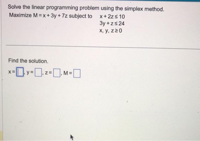 Solve the linear programming problem using the simplex method.
Maximize \( \mathrm{M}=\mathrm{x}+3 \mathrm{y}+7 \mathrm{z} \)