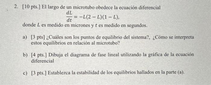 2. [10 pts.] El largo de un microtubo obedece la ecuación diferencial \[ \frac{d L}{d t}=-L(2-L)(1-L) \] donde \( L \) es med