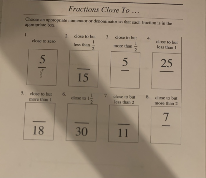 Fractions Close To ...
Choose an appropriate numerator or denominator so that each fraction is in the
appropriate box.
1.
2.