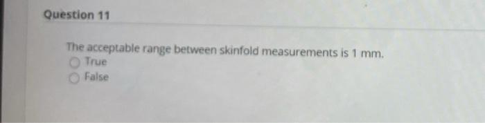 Question 11 The acceptable range between skinfold measurements is 1 mm. True False