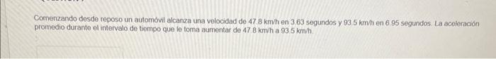 Comenzando desde reposo un automóvil alcanza una velocidad de \( 47.8 \mathrm{~km} / \mathrm{h} \) en \( 3.63 \) segundos y \