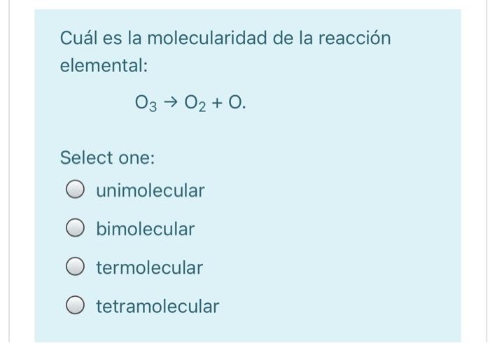 Cuál es la molecularidad de la reacción elemental: 03 → 02 + 0. Select one: unimolecular O bimolecular O termolecular O tetra