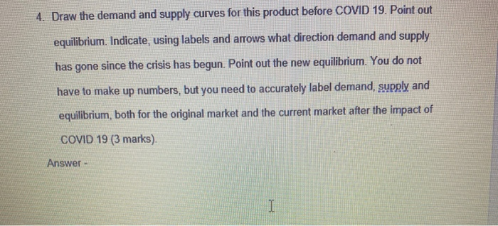 4. Draw the demand and supply curves for this product before COVID 19. Point out
equilibrium. Indicate, using labels and arro