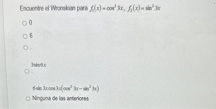 Encuentre el Wronskian para \( f_{1}(x)=\cos ^{2} 3 x, f_{2}(x)=\sin ^{2} 3 x \) 0 6 \( 3 \sin 6 x \) \( 6 \sin 3 x \cos 3 x\