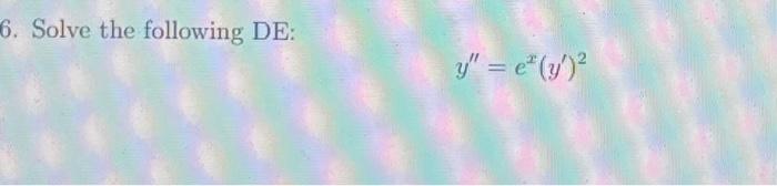 6. Solve the following DE: \[ y^{\prime \prime}=e^{x}\left(y^{\prime}\right)^{2} \]