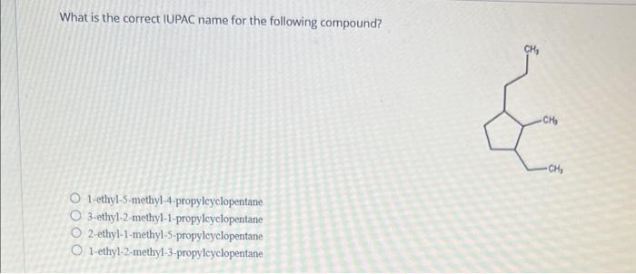 What is the correct IUPAC name for the following compound?
1-cthyl-5.methyl-4-propylcyclopentane
3-ethy1-2-methyl-1-propylcyc