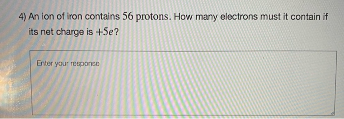 4) An ion of iron contains 56 protons. How many