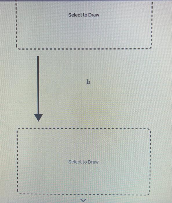 Select to Draw
\( \mathrm{I}_{2} \)
Select to Draw