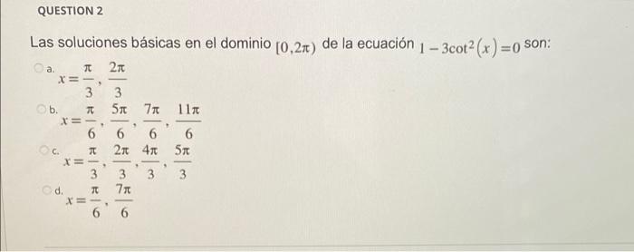 QUESTION 2 Las soluciones básicas en el dominio [0,2m) de la ecuación 1-3cot²(x)=0 son: Oa. π 2x X=-, 3 3 Ob. T 11π X=- . 6 6