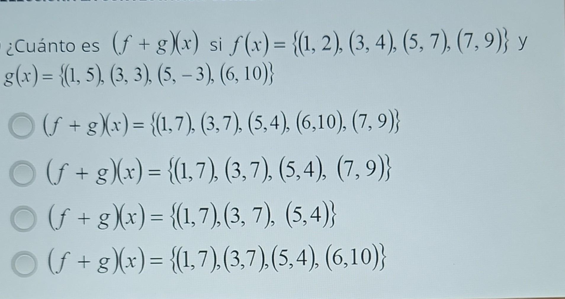 \( \begin{array}{l}\text { ¿Cuánto es }(f+g)(x) \text { si } f(x)=\{(1,2),(3,4),(5,7),(7,9)\} \text { y } \\ g(x)=\{(1,5),(3,