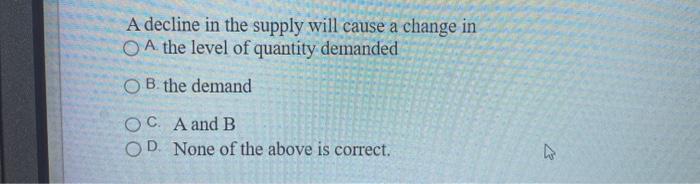 Solved A decline in the supply will cause a change in A the | Chegg.com