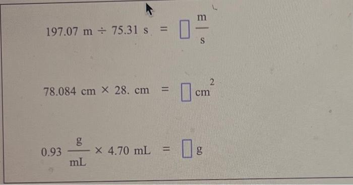 \( 197.07 \mathrm{~m} \div 75.31 \mathrm{~s}= \) \( 78.084 \mathrm{~cm} \times 28 . \mathrm{cm}= \) \( \mathrm{cm}^{2} \) \(