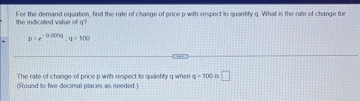For the demand equation, find the rate of change of price p with respect to quantity q. What is the rate of change for the in