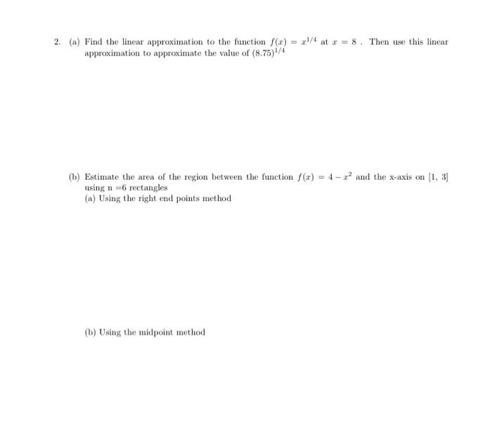 2. (a) Find the linear approximation to the function () = 1/4 at x = 8. Then use this linear
approximation to approximate the