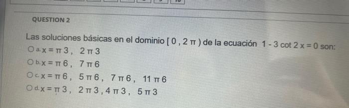 Las soluciones básicas en el dominio \( [0,2 \pi) \) de la ecuación \( 1-3 \cot 2 x=0 \) son: \( x=\pi 3,2 \pi 3 \) b. \( x=\