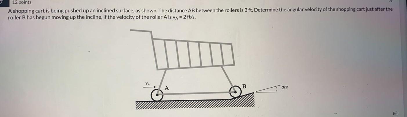 12 points
A shopping cart is being pushed up an inclined surface, as shown. The distance AB between the rollers is 3 ft. Dete