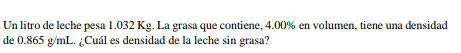 Un litro de leche pesa \( 1.032 \mathrm{Kg} \). La grasa que contiene, \( 4.00 \% \) en volumen, tiene una densidad de \( 0.8