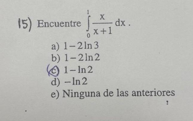 15) Encuentre \( \int_{0}^{1} \frac{x}{x+1} d x \) a) \( 1-2 \ln 3 \) b) \( 1-2 \ln 2 \) (c) \( 1-\ln 2 \) d) \( -\ln 2 \) e)