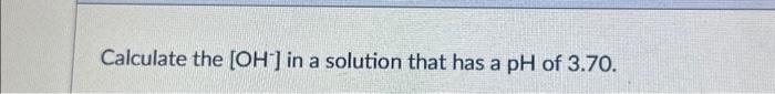 calculate the oh - if the ph of a solution is 3.70