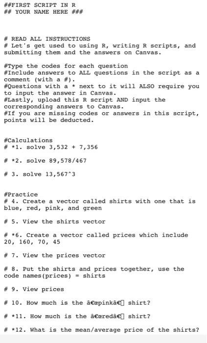 \#\#FIRST SCRIPT IN R
\#\# YOUR NAME HERE \#\#\#
# READ ALL INSTRUCTIONS
# Lets get used to using \( R \), writing \( R \) s