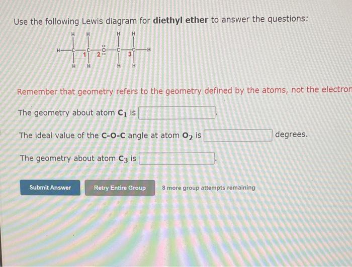 Use the following Lewis diagram for diethyl ether to answer the questions:
Remember that geometry refers to the geometry defi