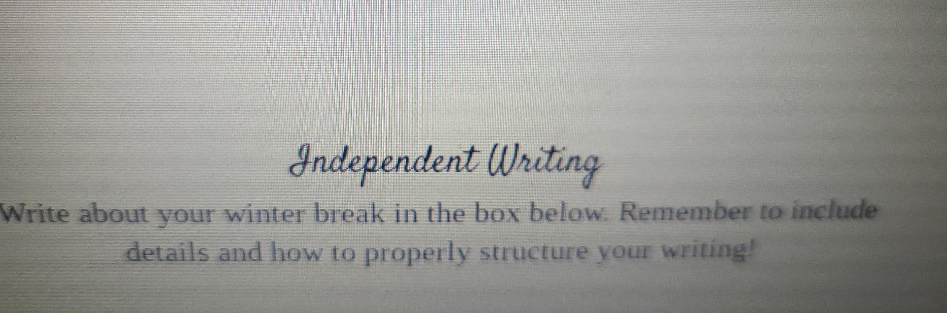 Independent Writing
Write about your winter break in the box below. Remember to include
details and how to properly structure